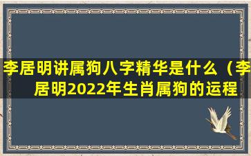 李居明讲属狗八字精华是什么（李居明2022年生肖属狗的运程 🐶 ）